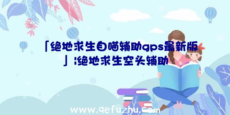 「绝地求生自瞄辅助gps最新版」|绝地求生空头辅助